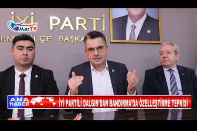 İYİ PARTİLİ DALGIN’DAN BANDIRMA’DA ÖZELLEŞTİRME TEPKİSİ